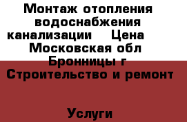 Монтаж отопления, водоснабжения. канализации. › Цена ­ 1 - Московская обл., Бронницы г. Строительство и ремонт » Услуги   . Московская обл.